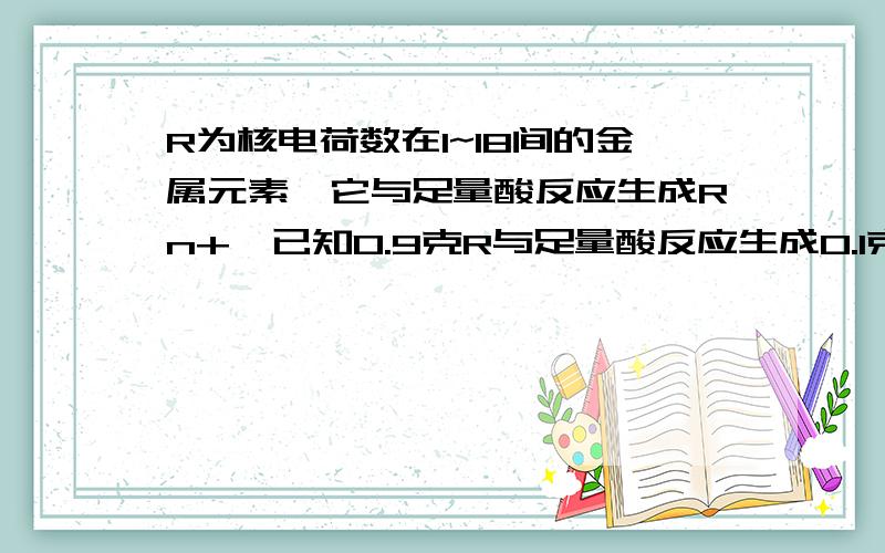 R为核电荷数在1~18间的金属元素,它与足量酸反应生成Rn+,已知0.9克R与足量酸反应生成0.1克氢气,写出与稀硫酸反