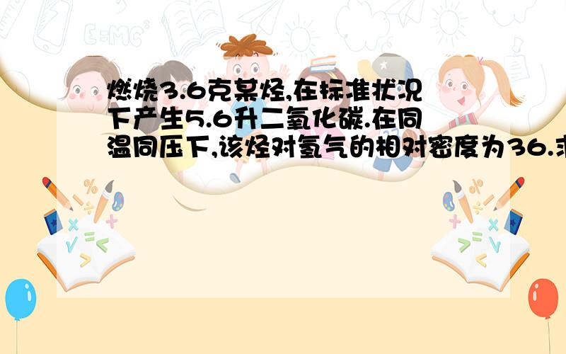 燃烧3.6克某烃,在标准状况下产生5.6升二氧化碳.在同温同压下,该烃对氢气的相对密度为36.求这烃的分子式