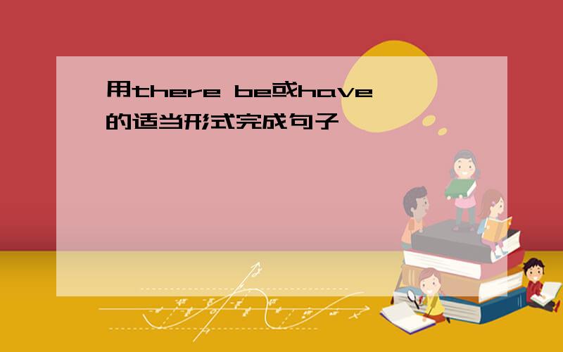 用there be或have的适当形式完成句子