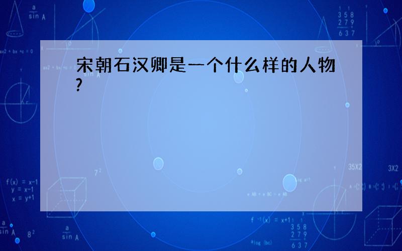 宋朝石汉卿是一个什么样的人物?