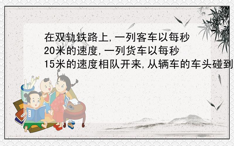 在双轨铁路上,一列客车以每秒20米的速度,一列货车以每秒15米的速度相队开来,从辆车的车头碰到车尾离共