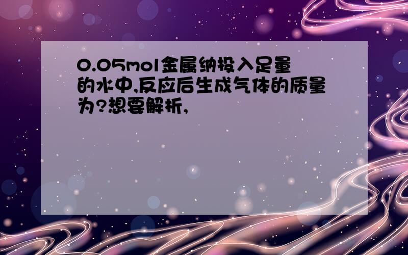 0.05mol金属纳投入足量的水中,反应后生成气体的质量为?想要解析,