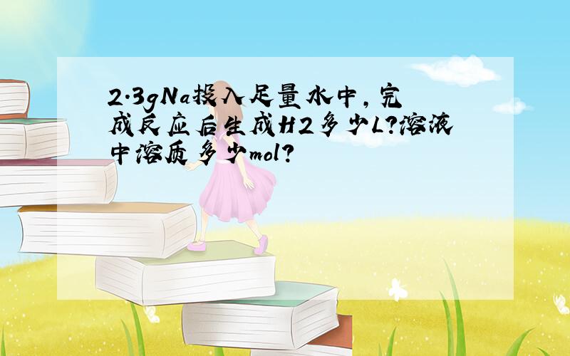 2.3gNa投入足量水中,完成反应后生成H2多少L?溶液中溶质多少mol?