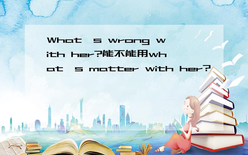 What's wrong with her?能不能用what's matter with her?