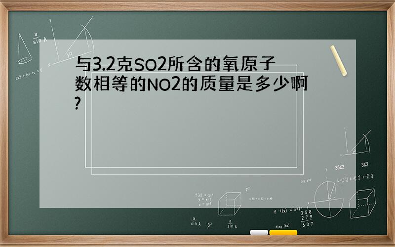 与3.2克SO2所含的氧原子数相等的NO2的质量是多少啊?