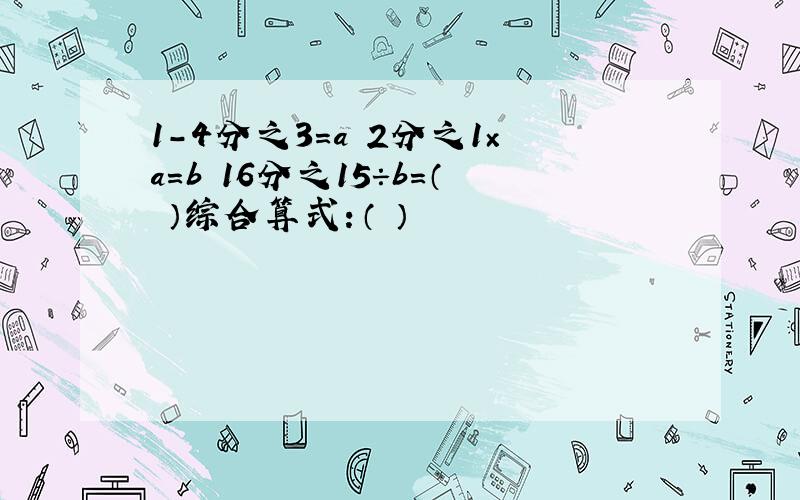 1-4分之3=a 2分之1×a=b 16分之15÷b=（ ）综合算式：（ ）