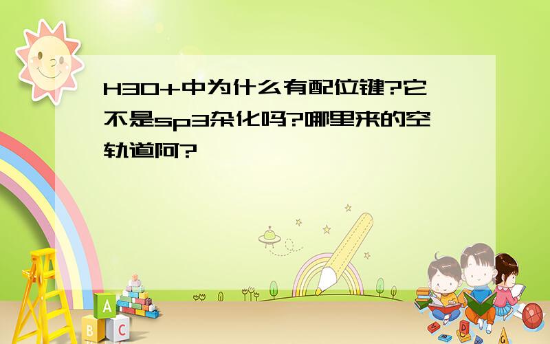 H3O+中为什么有配位键?它不是sp3杂化吗?哪里来的空轨道阿?