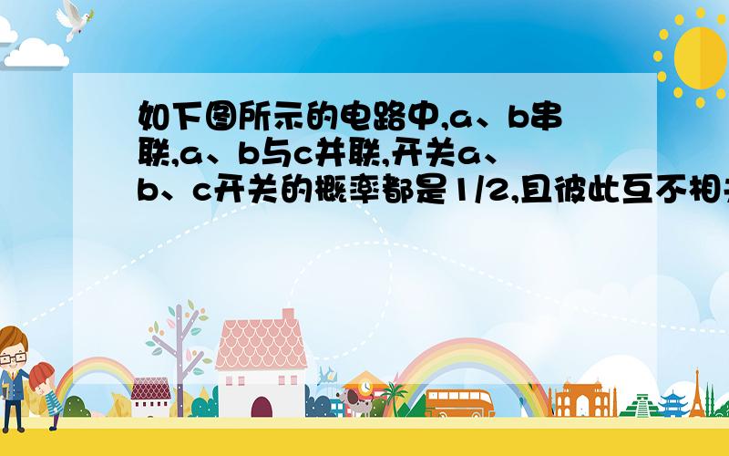 如下图所示的电路中,a、b串联,a、b与c并联,开关a、b、c开关的概率都是1/2,且彼此互不相关,求灯亮的概率