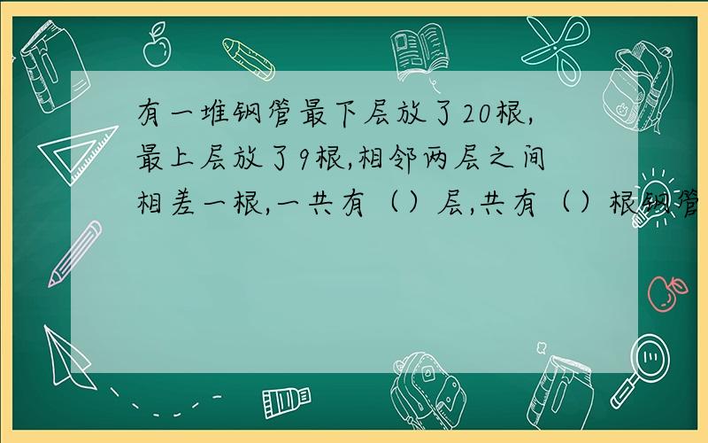 有一堆钢管最下层放了20根,最上层放了9根,相邻两层之间相差一根,一共有（）层,共有（）根钢管.