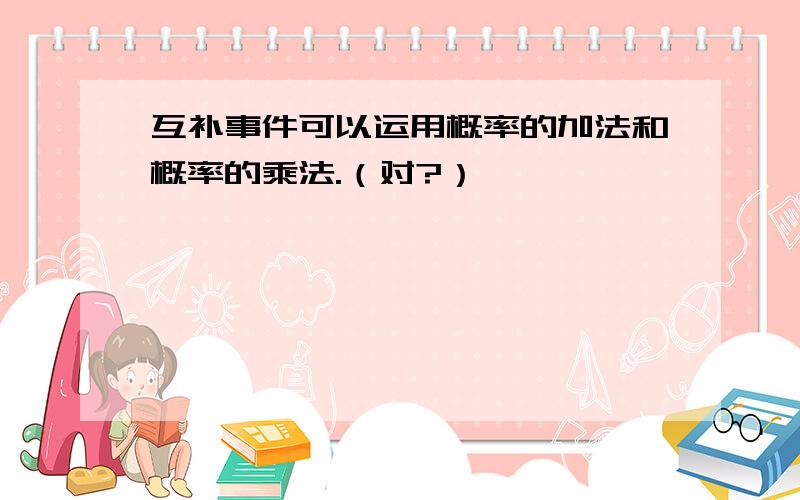 互补事件可以运用概率的加法和概率的乘法.（对?）