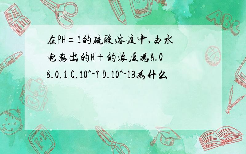 在PH=1的硫酸溶液中,由水电离出的H+的浓度为A.0 B.0.1 C.10^-7 D.10^-13为什么