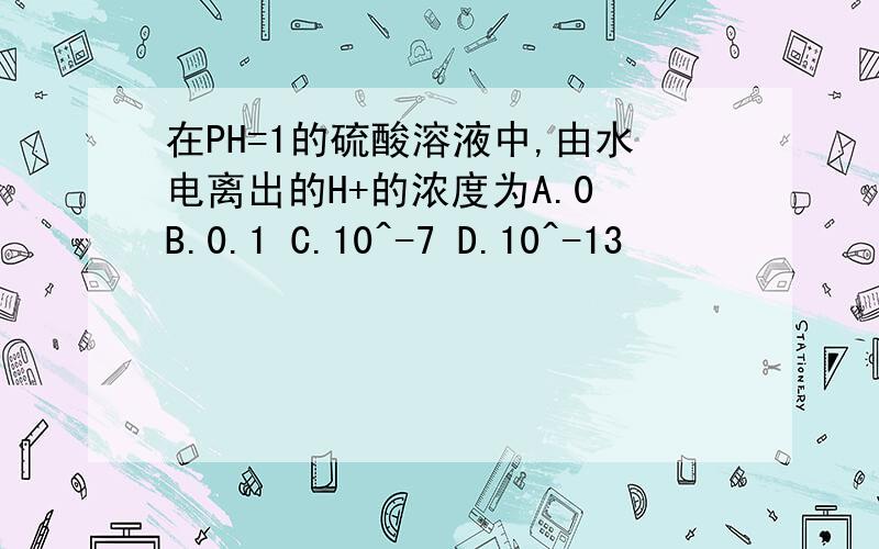 在PH=1的硫酸溶液中,由水电离出的H+的浓度为A.0 B.0.1 C.10^-7 D.10^-13