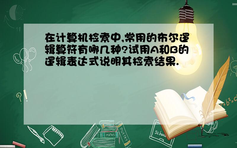 在计算机检索中,常用的布尔逻辑算符有哪几种?试用A和B的逻辑表达式说明其检索结果.