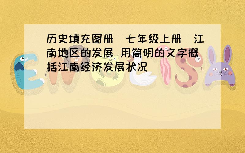 历史填充图册(七年级上册)江南地区的发展 用简明的文字概括江南经济发展状况