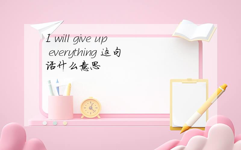 I will give up everything 这句话什么意思