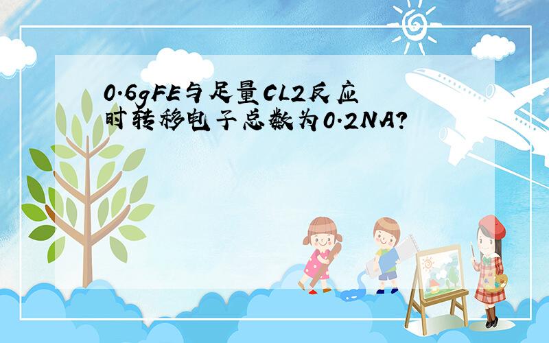 0.6gFE与足量CL2反应时转移电子总数为0.2NA?