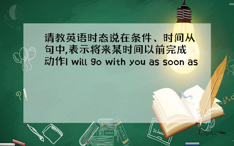 请教英语时态说在条件、时间从句中,表示将来某时间以前完成动作I will go with you as soon as