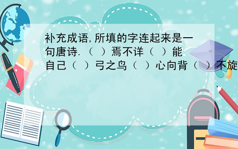 补充成语,所填的字连起来是一句唐诗.（ ）焉不详（ ）能自己（ ）弓之鸟（ ）心向背（ ）不旋踵