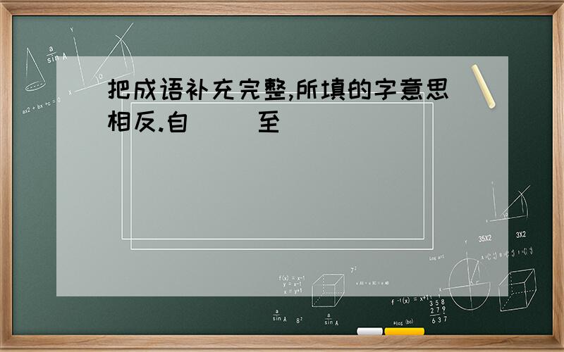 把成语补充完整,所填的字意思相反.自( )至( )