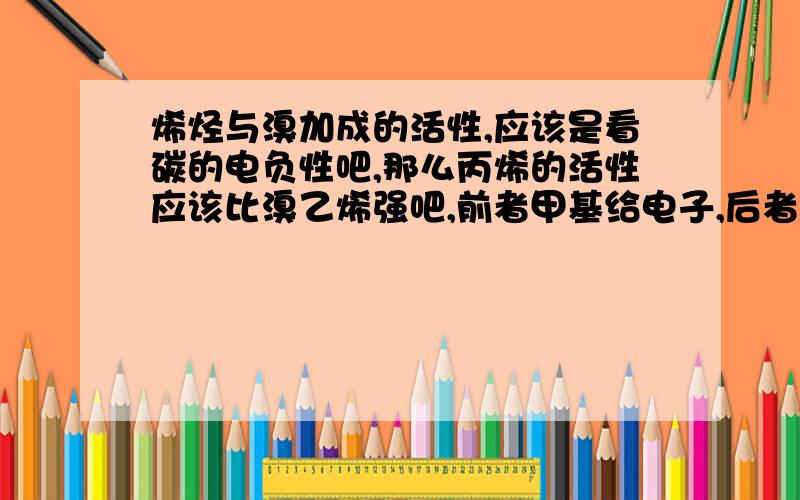 烯烃与溴加成的活性,应该是看碳的电负性吧,那么丙烯的活性应该比溴乙烯强吧,前者甲基给电子,后者溴吸电子