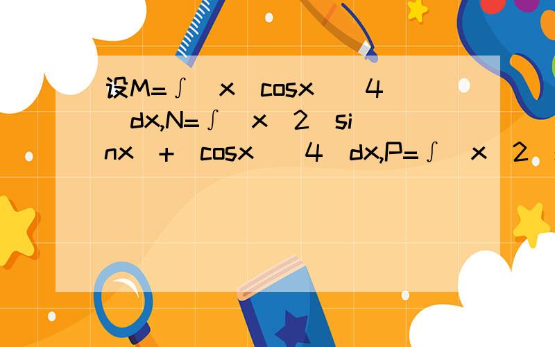 设M=∫(x(cosx)^4)dx,N=∫(x^2(sinx)+(cosx)^4)dx,P=∫(x^2(sinx)^3-