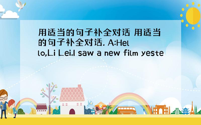 用适当的句子补全对话 用适当的句子补全对话. A:Hello,Li Lei.I saw a new film yeste