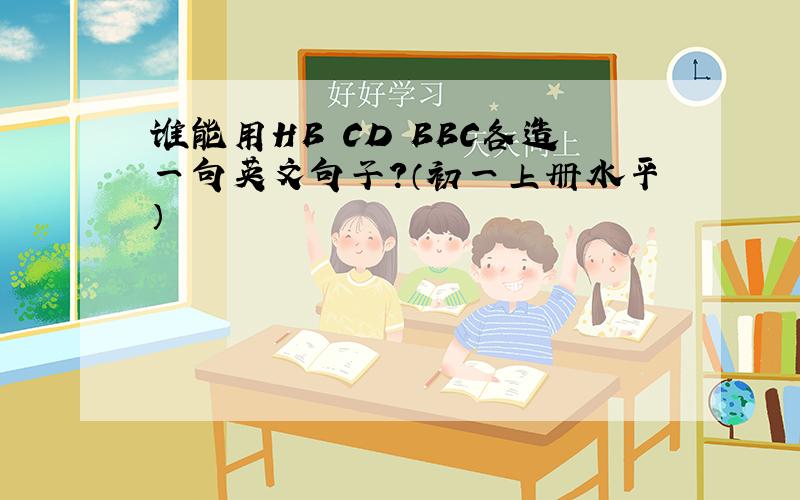 谁能用HB CD BBC各造一句英文句子?（初一上册水平）