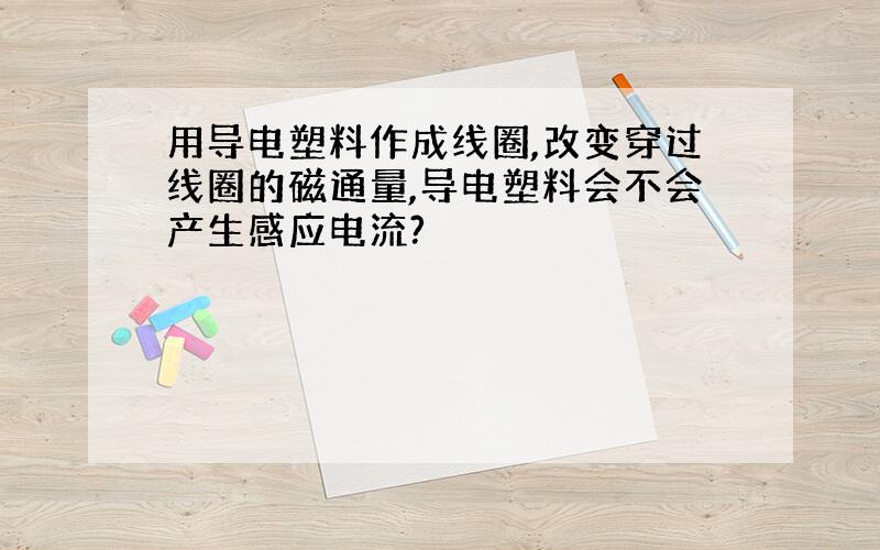 用导电塑料作成线圈,改变穿过线圈的磁通量,导电塑料会不会产生感应电流?