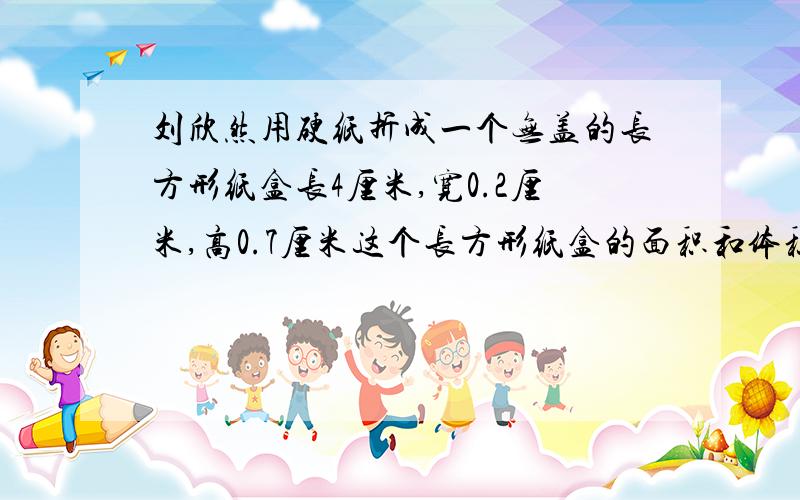 刘欣然用硬纸折成一个无盖的长方形纸盒长4厘米,宽0.2厘米,高0.7厘米这个长方形纸盒的面积和体积是多少?