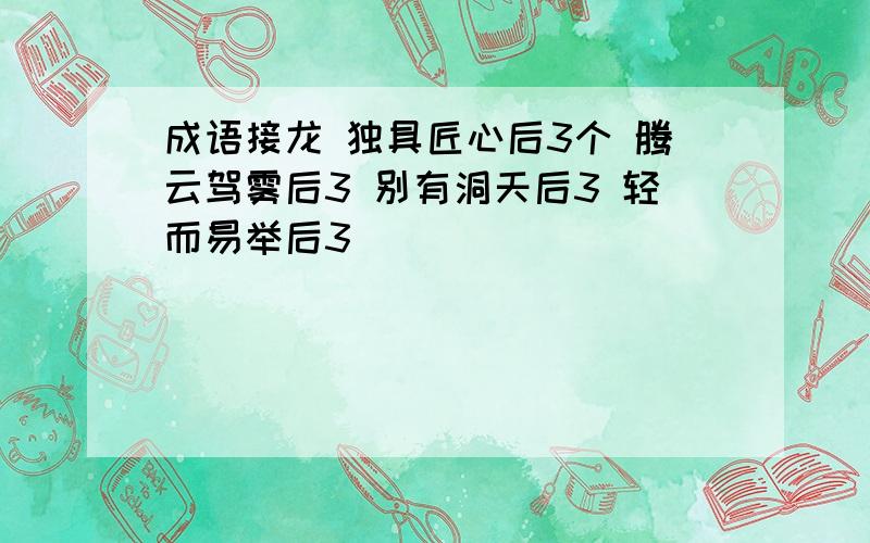 成语接龙 独具匠心后3个 腾云驾雾后3 别有洞天后3 轻而易举后3