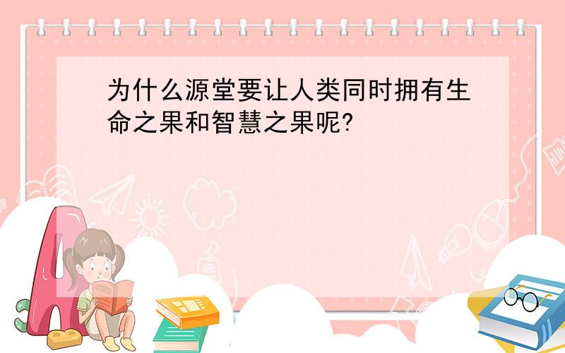 为什么源堂要让人类同时拥有生命之果和智慧之果呢?