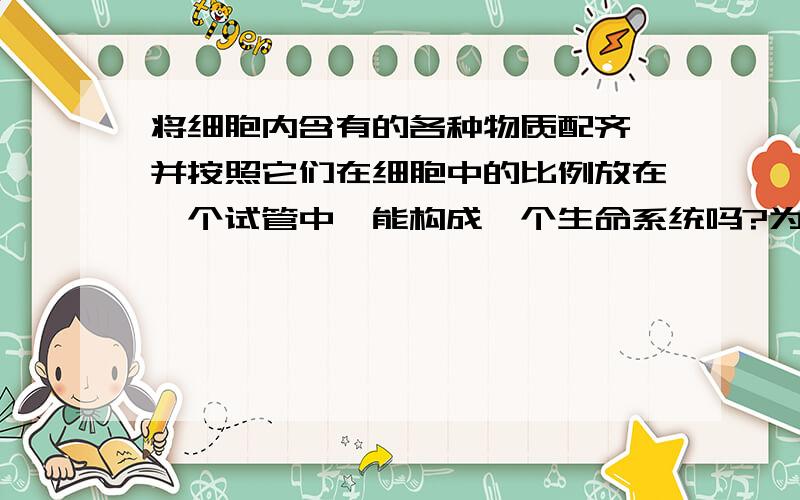 将细胞内含有的各种物质配齐,并按照它们在细胞中的比例放在一个试管中,能构成一个生命系统吗?为什么?