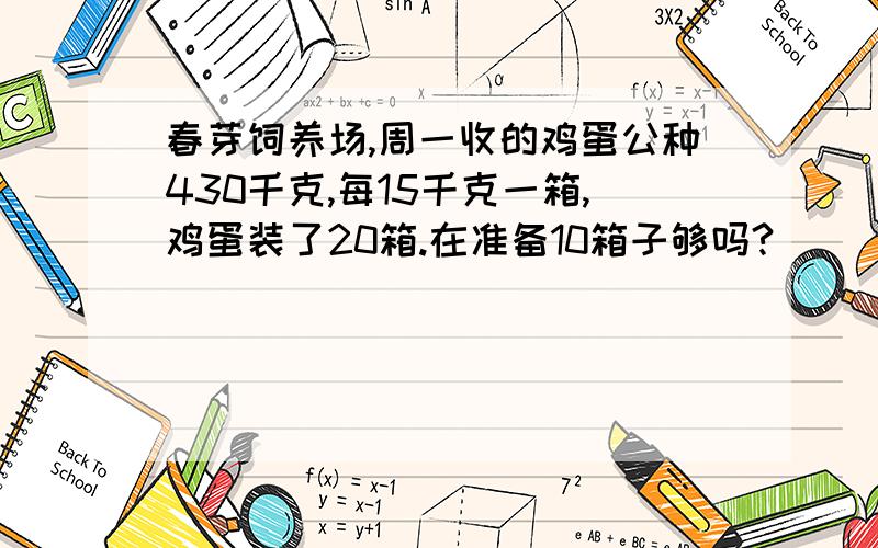 春芽饲养场,周一收的鸡蛋公种430千克,每15千克一箱,鸡蛋装了20箱.在准备10箱子够吗?