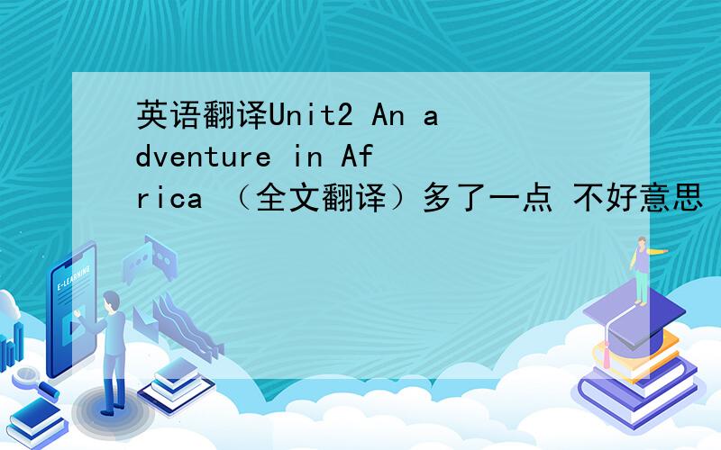 英语翻译Unit2 An adventure in Africa （全文翻译）多了一点 不好意思