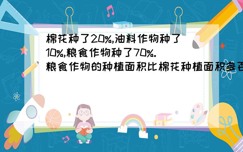 棉花种了20%,油料作物种了10%,粮食作物种了70%.粮食作物的种植面积比棉花种植面积多百分之几?