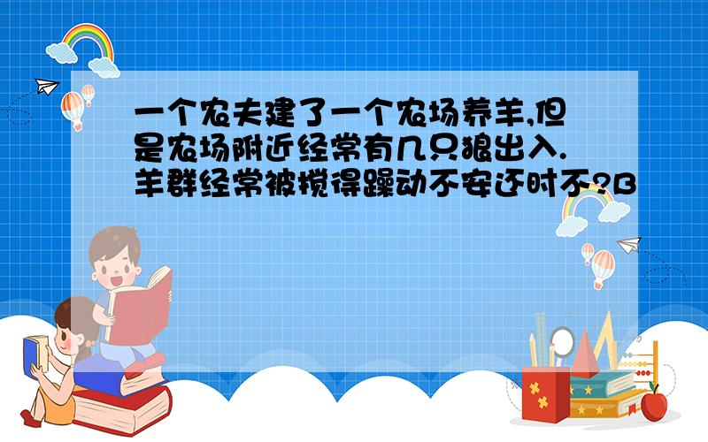 一个农夫建了一个农场养羊,但是农场附近经常有几只狼出入.羊群经常被搅得躁动不安还时不?B