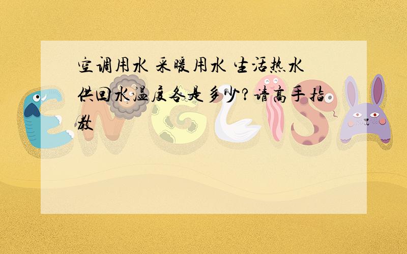 空调用水 采暖用水 生活热水供回水温度各是多少?请高手指教