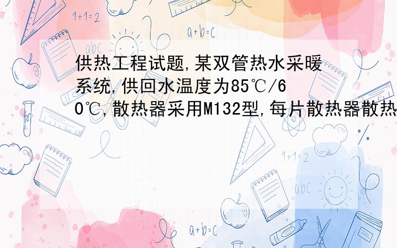 供热工程试题,某双管热水采暖系统,供回水温度为85℃/60℃,散热器采用M132型,每片散热器散热面积为0.24m2,室