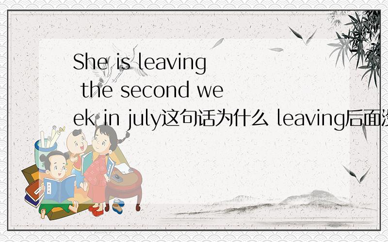 She is leaving the second week in july这句话为什么 leaving后面没有跟介词