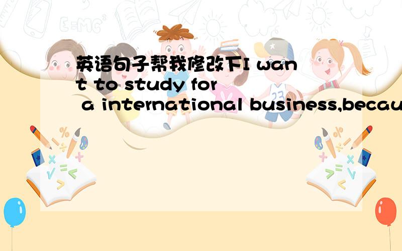 英语句子帮我修改下I want to study for a international business,becaus