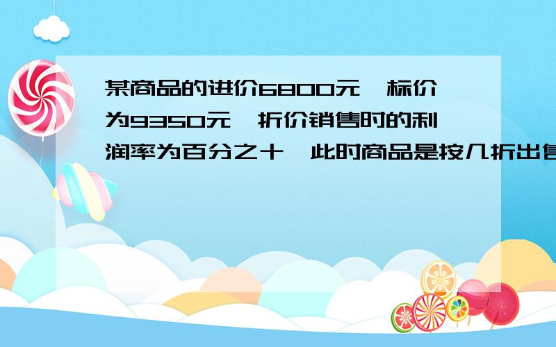 某商品的进价6800元,标价为9350元,折价销售时的利润率为百分之十,此时商品是按几折出售的?（解方程）