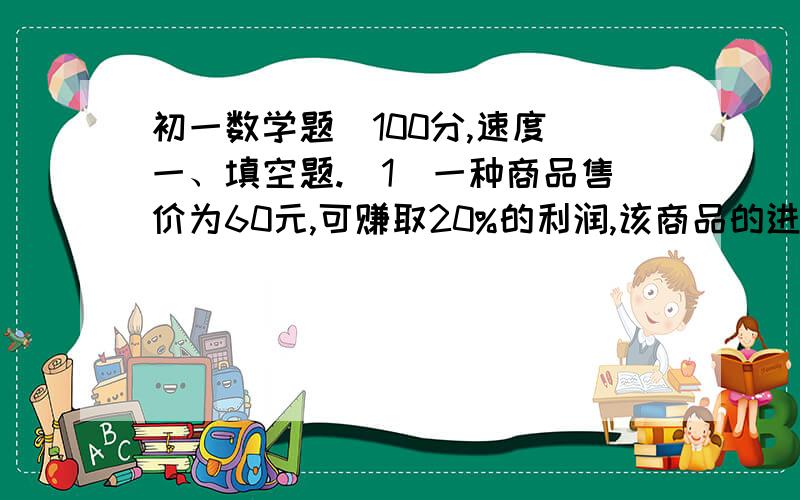 初一数学题（100分,速度）一、填空题.（1）一种商品售价为60元,可赚取20%的利润,该商品的进价为（）元.