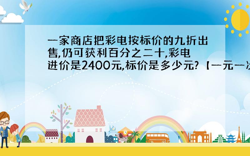 一家商店把彩电按标价的九折出售,仍可获利百分之二十,彩电进价是2400元,标价是多少元?【一元一次方程回】