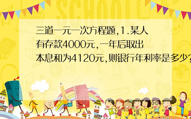 三道一元一次方程题,1.某人有存款4000元,一年后取出本息和为4120元,则银行年利率是多少?2.小方把春节2000元