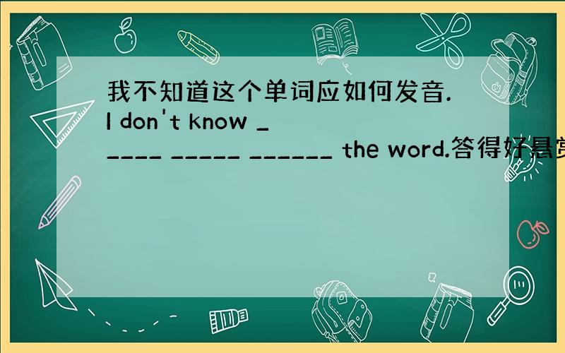 我不知道这个单词应如何发音.I don't know _____ _____ ______ the word.答得好悬赏