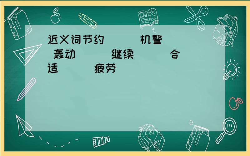 近义词节约（ ） 机警（ ） 轰动（ ） 继续（ ） 合适（ ） 疲劳（ ）