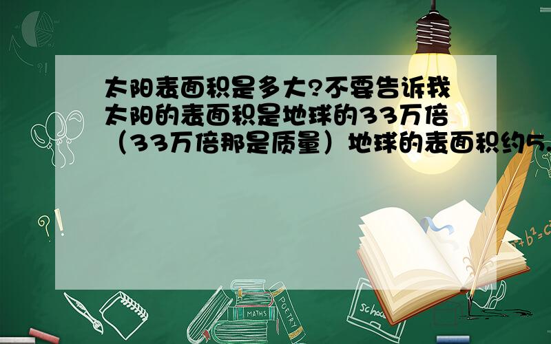 太阳表面积是多大?不要告诉我太阳的表面积是地球的33万倍（33万倍那是质量）地球的表面积约5.1亿km2,5.11×33