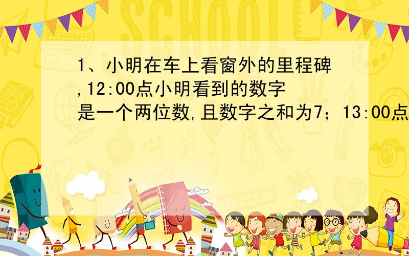 1、小明在车上看窗外的里程碑,12:00点小明看到的数字是一个两位数,且数字之和为7；13:00点时看到的数字与前一个数