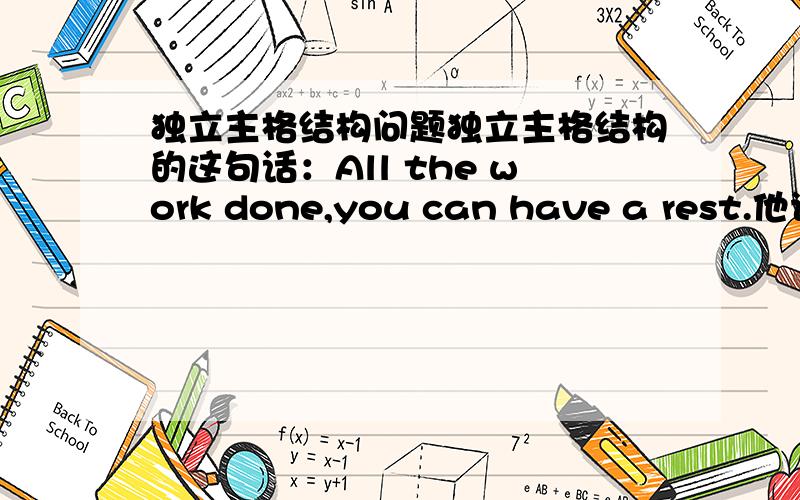 独立主格结构问题独立主格结构的这句话：All the work done,you can have a rest.他说表