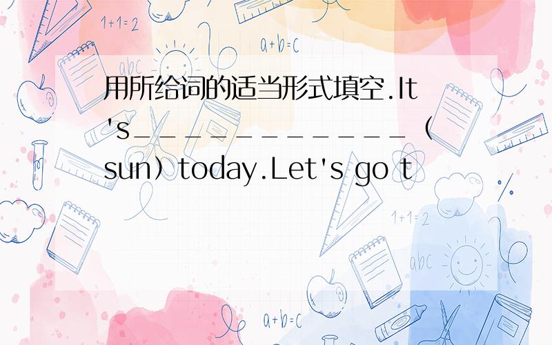 用所给词的适当形式填空.It's___________（sun）today.Let's go t